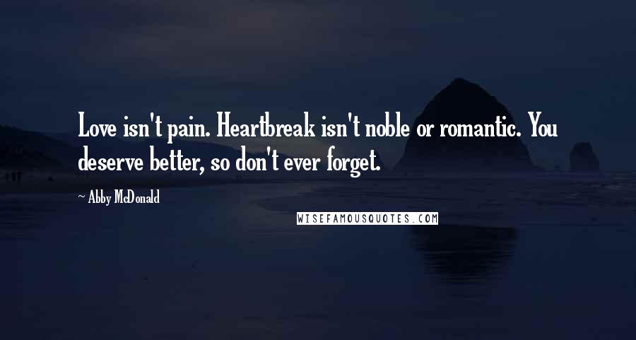 Abby McDonald Quotes: Love isn't pain. Heartbreak isn't noble or romantic. You deserve better, so don't ever forget.