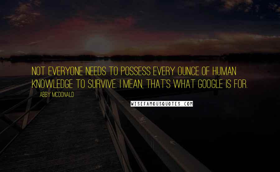 Abby McDonald Quotes: Not everyone needs to possess every ounce of human knowledge to survive. I mean, that's what Google is for.