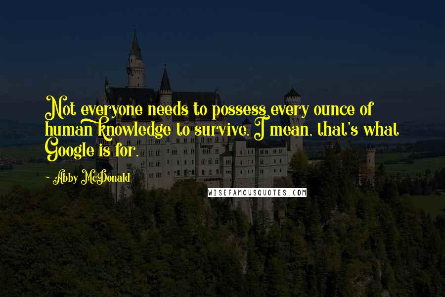 Abby McDonald Quotes: Not everyone needs to possess every ounce of human knowledge to survive. I mean, that's what Google is for.