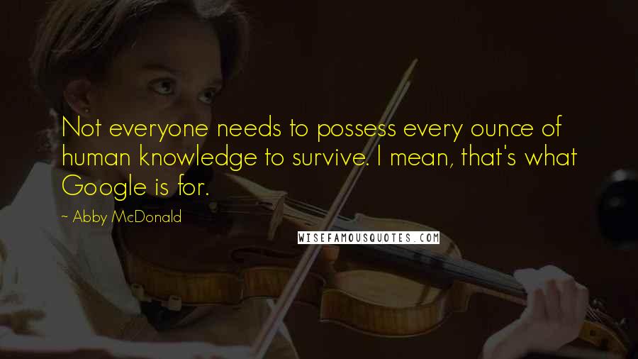 Abby McDonald Quotes: Not everyone needs to possess every ounce of human knowledge to survive. I mean, that's what Google is for.