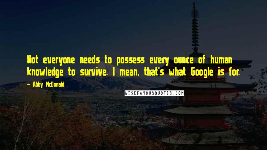 Abby McDonald Quotes: Not everyone needs to possess every ounce of human knowledge to survive. I mean, that's what Google is for.