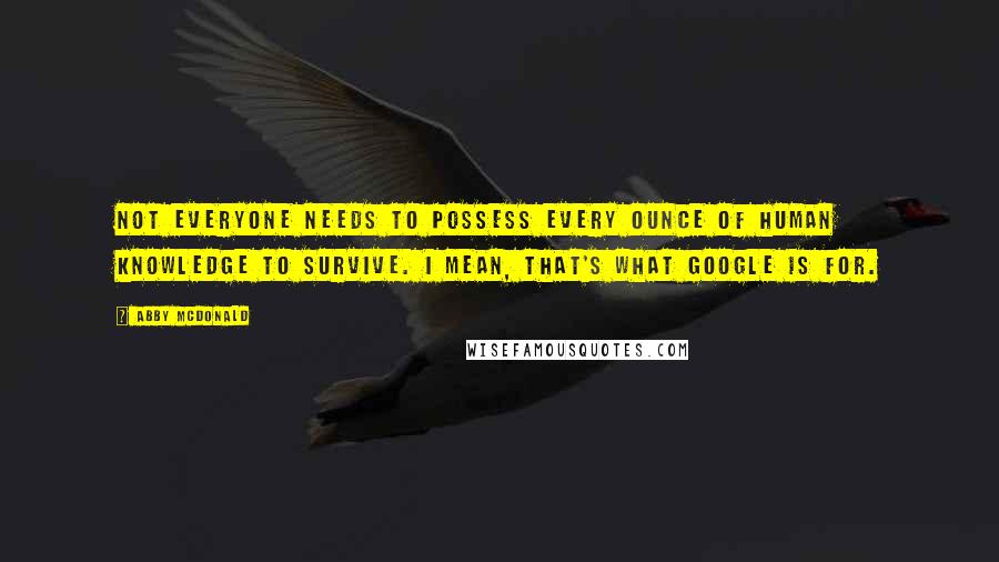 Abby McDonald Quotes: Not everyone needs to possess every ounce of human knowledge to survive. I mean, that's what Google is for.