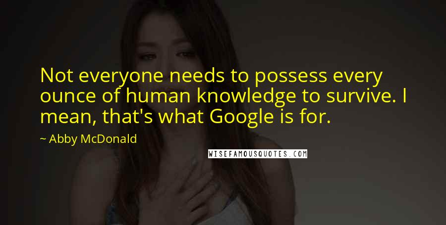 Abby McDonald Quotes: Not everyone needs to possess every ounce of human knowledge to survive. I mean, that's what Google is for.