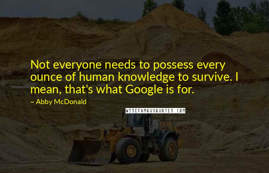 Abby McDonald Quotes: Not everyone needs to possess every ounce of human knowledge to survive. I mean, that's what Google is for.