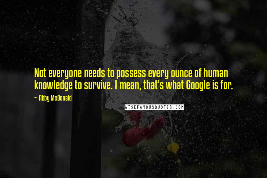 Abby McDonald Quotes: Not everyone needs to possess every ounce of human knowledge to survive. I mean, that's what Google is for.