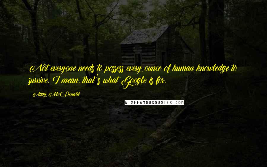 Abby McDonald Quotes: Not everyone needs to possess every ounce of human knowledge to survive. I mean, that's what Google is for.