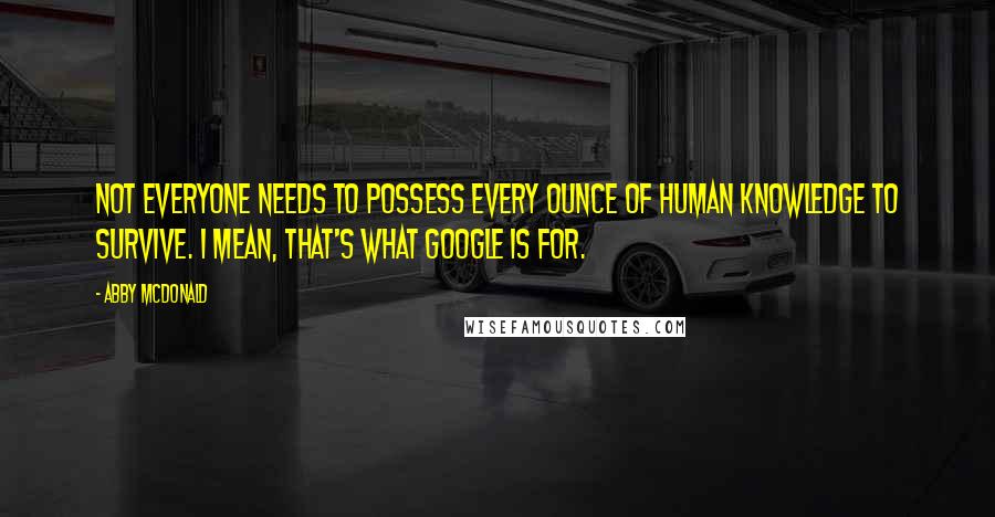 Abby McDonald Quotes: Not everyone needs to possess every ounce of human knowledge to survive. I mean, that's what Google is for.