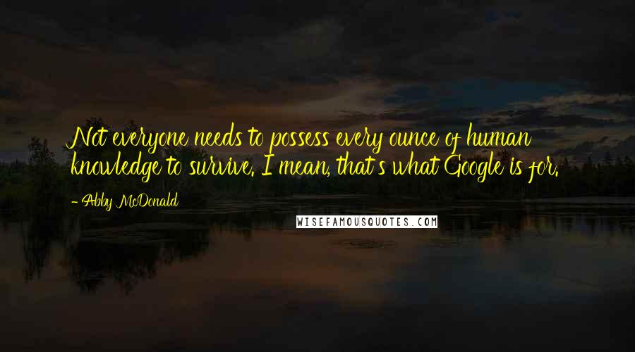 Abby McDonald Quotes: Not everyone needs to possess every ounce of human knowledge to survive. I mean, that's what Google is for.