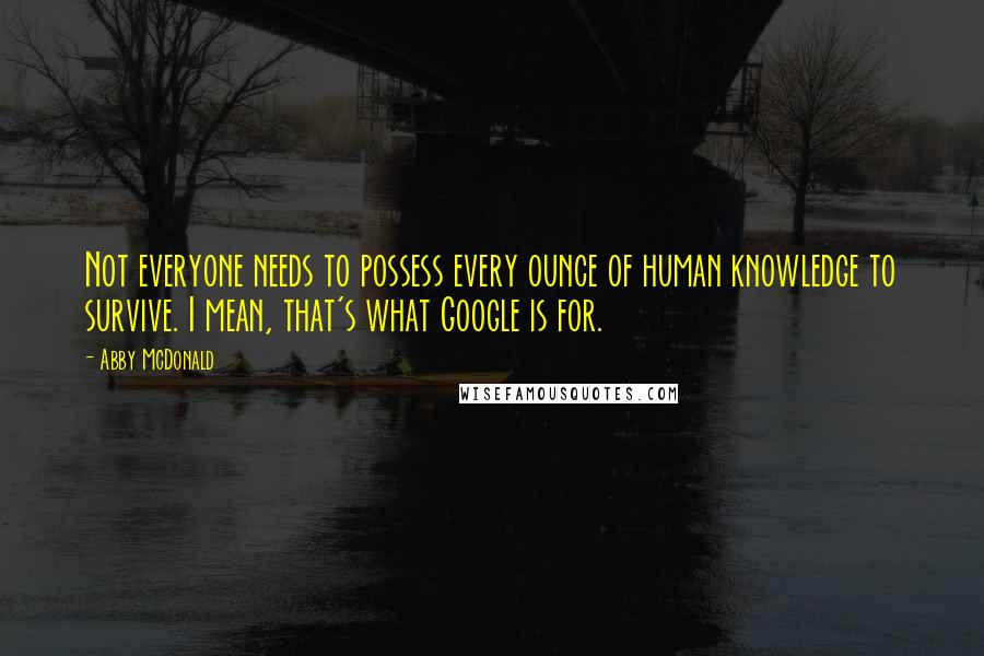 Abby McDonald Quotes: Not everyone needs to possess every ounce of human knowledge to survive. I mean, that's what Google is for.