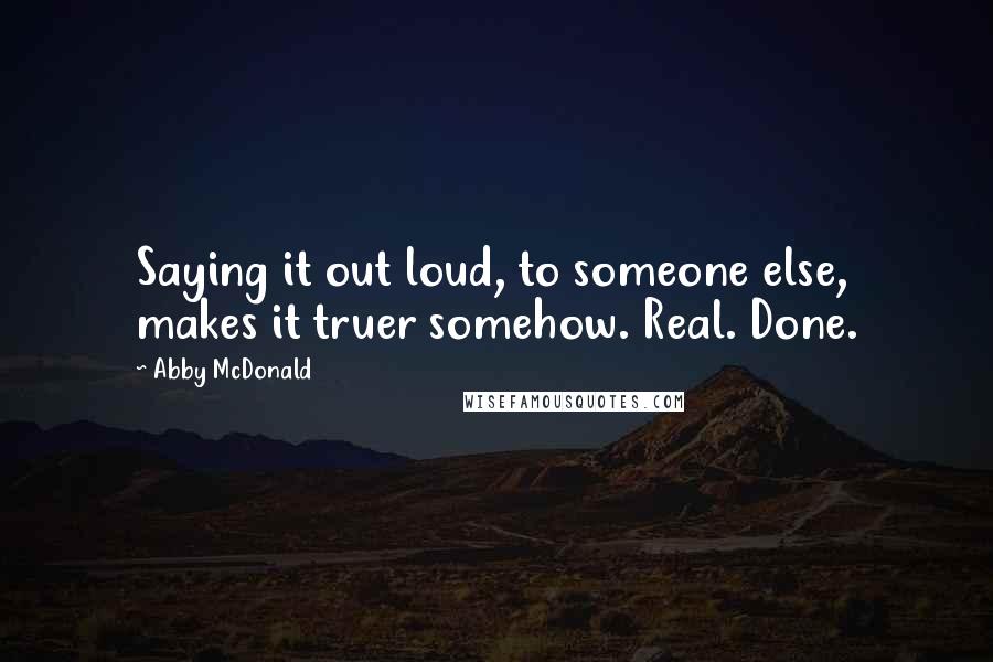 Abby McDonald Quotes: Saying it out loud, to someone else, makes it truer somehow. Real. Done.