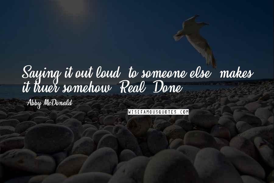 Abby McDonald Quotes: Saying it out loud, to someone else, makes it truer somehow. Real. Done.