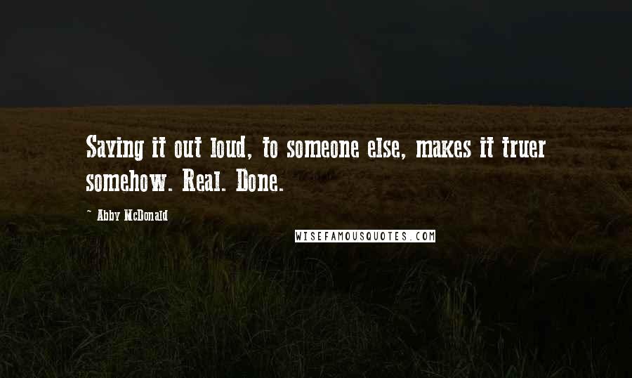 Abby McDonald Quotes: Saying it out loud, to someone else, makes it truer somehow. Real. Done.