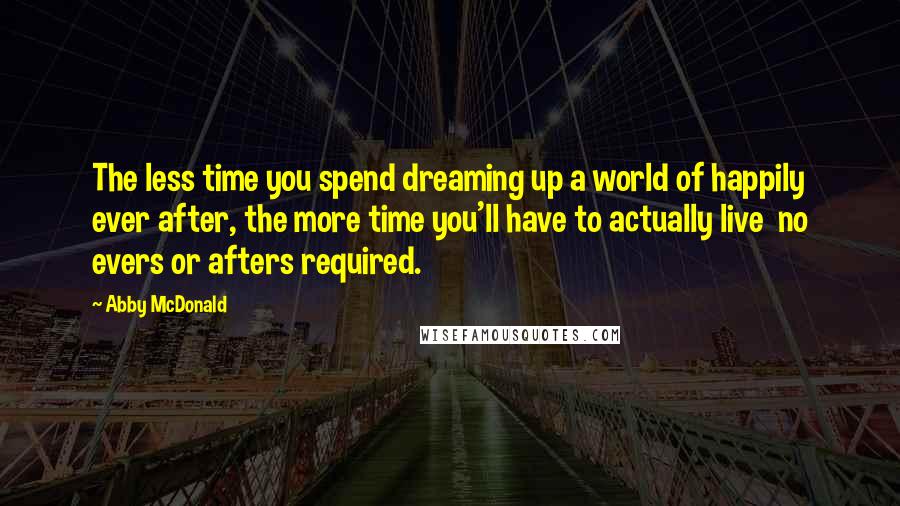 Abby McDonald Quotes: The less time you spend dreaming up a world of happily ever after, the more time you'll have to actually live no evers or afters required.