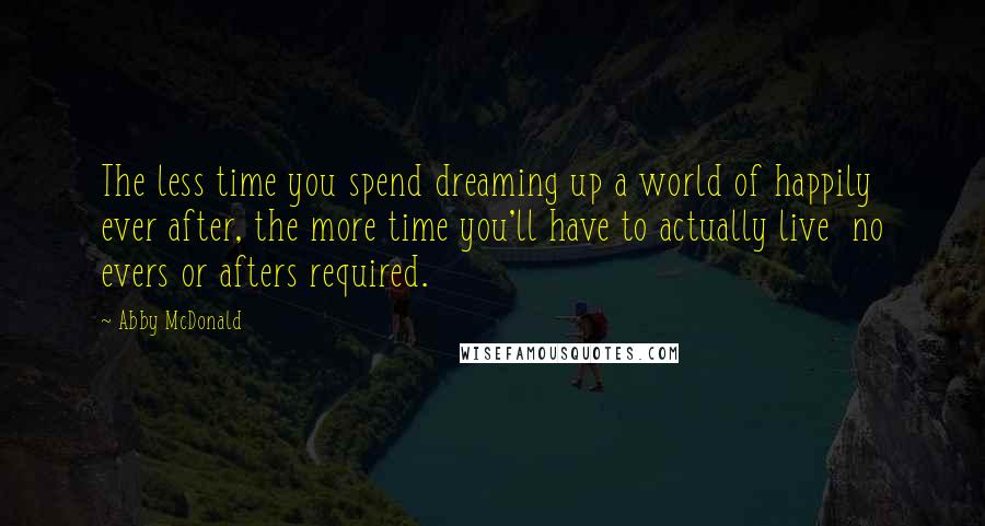 Abby McDonald Quotes: The less time you spend dreaming up a world of happily ever after, the more time you'll have to actually live no evers or afters required.