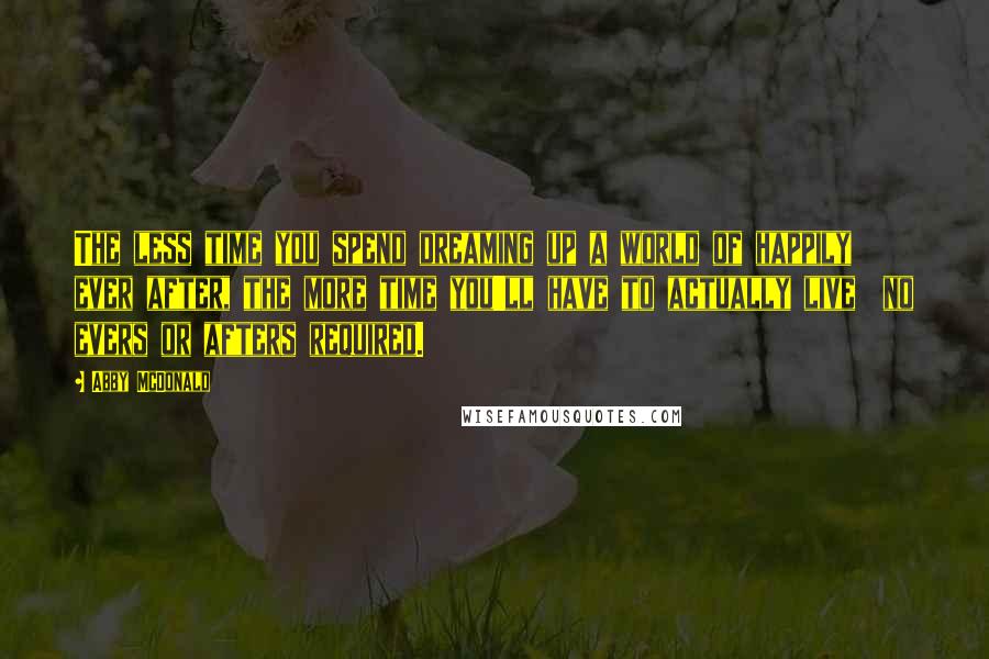 Abby McDonald Quotes: The less time you spend dreaming up a world of happily ever after, the more time you'll have to actually live no evers or afters required.