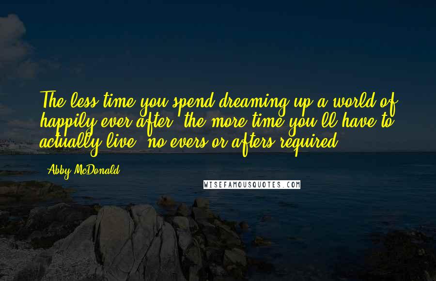 Abby McDonald Quotes: The less time you spend dreaming up a world of happily ever after, the more time you'll have to actually live no evers or afters required.