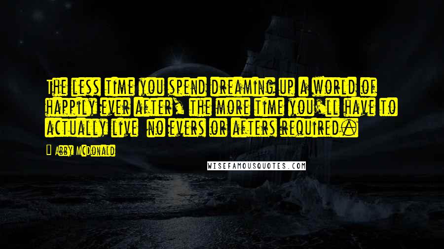 Abby McDonald Quotes: The less time you spend dreaming up a world of happily ever after, the more time you'll have to actually live  no evers or afters required.