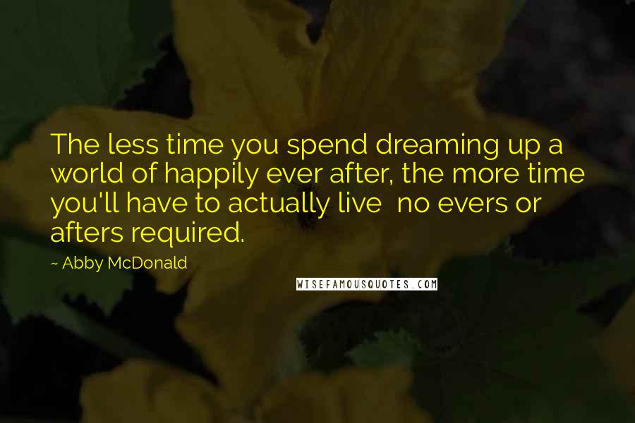 Abby McDonald Quotes: The less time you spend dreaming up a world of happily ever after, the more time you'll have to actually live no evers or afters required.