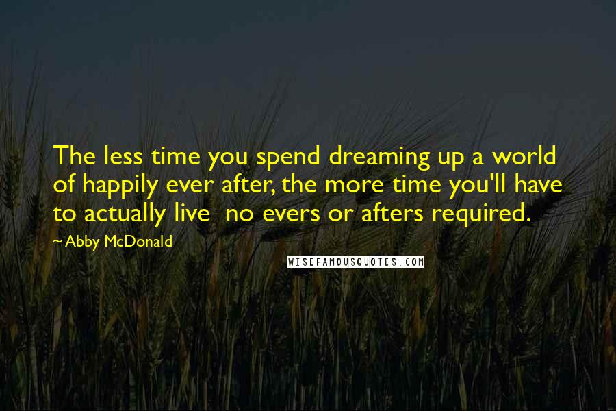Abby McDonald Quotes: The less time you spend dreaming up a world of happily ever after, the more time you'll have to actually live no evers or afters required.