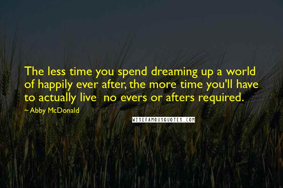 Abby McDonald Quotes: The less time you spend dreaming up a world of happily ever after, the more time you'll have to actually live  no evers or afters required.