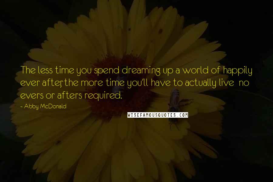 Abby McDonald Quotes: The less time you spend dreaming up a world of happily ever after, the more time you'll have to actually live no evers or afters required.