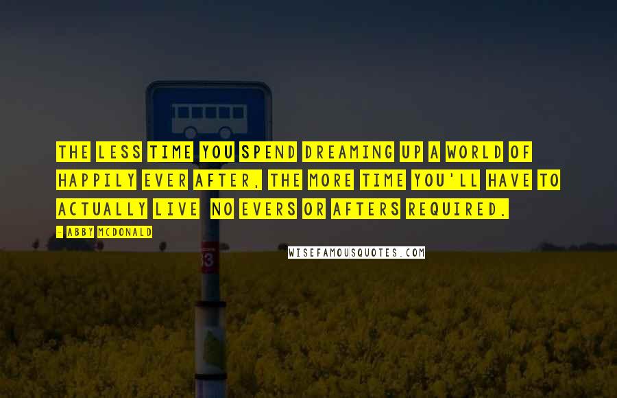 Abby McDonald Quotes: The less time you spend dreaming up a world of happily ever after, the more time you'll have to actually live no evers or afters required.