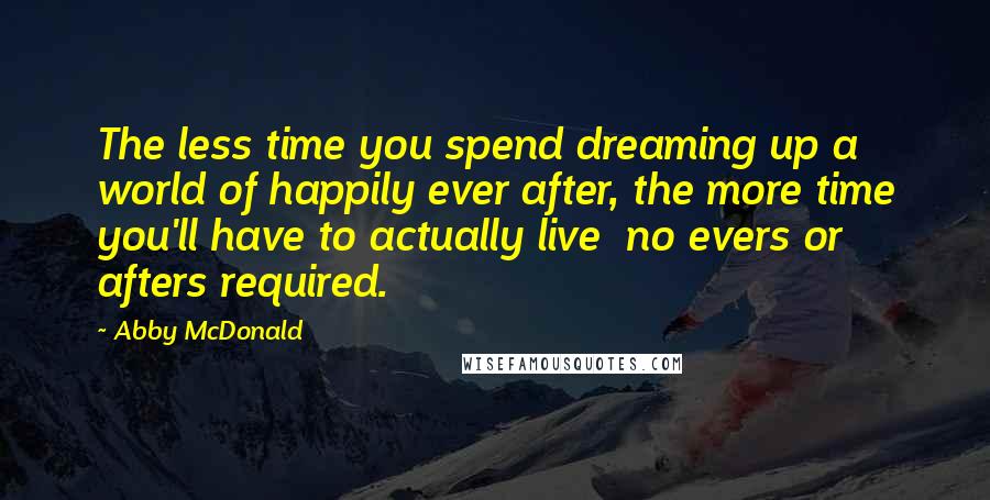 Abby McDonald Quotes: The less time you spend dreaming up a world of happily ever after, the more time you'll have to actually live no evers or afters required.