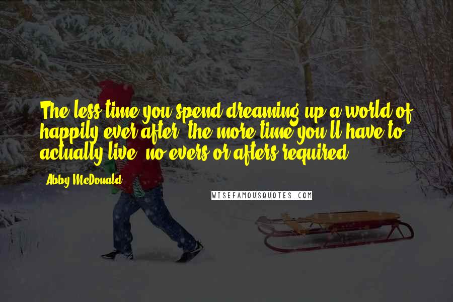 Abby McDonald Quotes: The less time you spend dreaming up a world of happily ever after, the more time you'll have to actually live no evers or afters required.