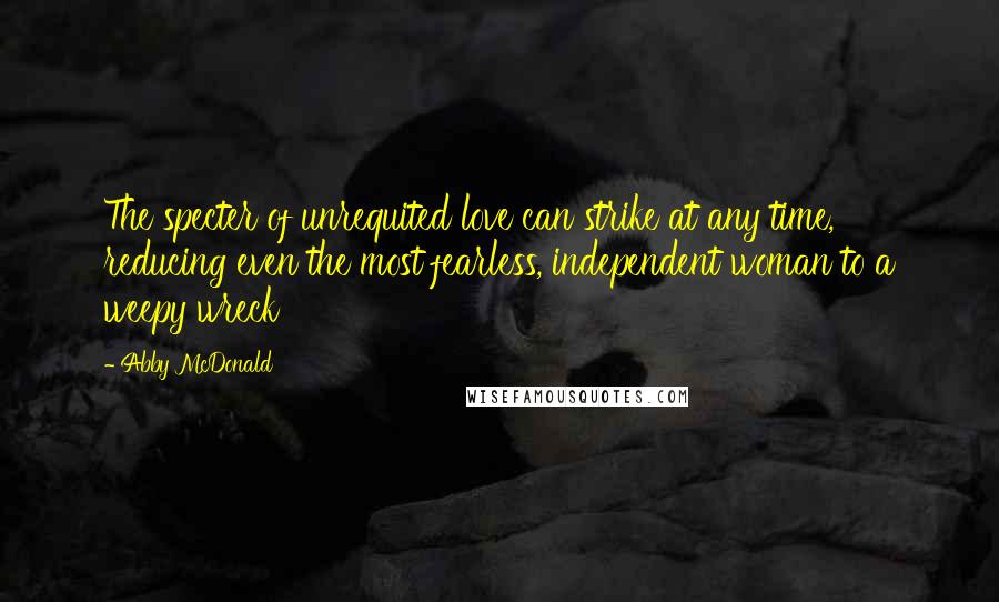 Abby McDonald Quotes: The specter of unrequited love can strike at any time, reducing even the most fearless, independent woman to a weepy wreck