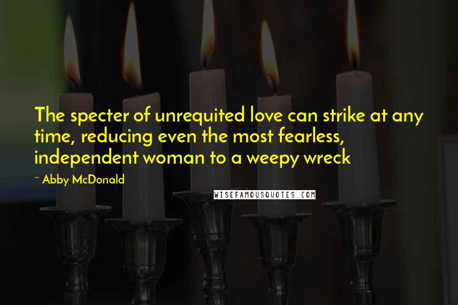 Abby McDonald Quotes: The specter of unrequited love can strike at any time, reducing even the most fearless, independent woman to a weepy wreck