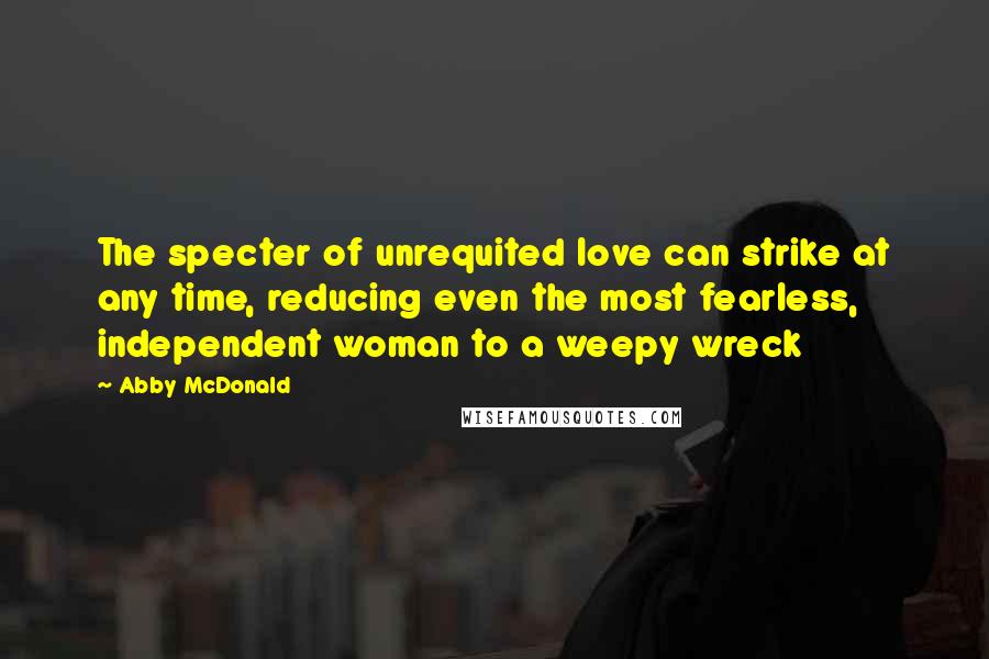 Abby McDonald Quotes: The specter of unrequited love can strike at any time, reducing even the most fearless, independent woman to a weepy wreck