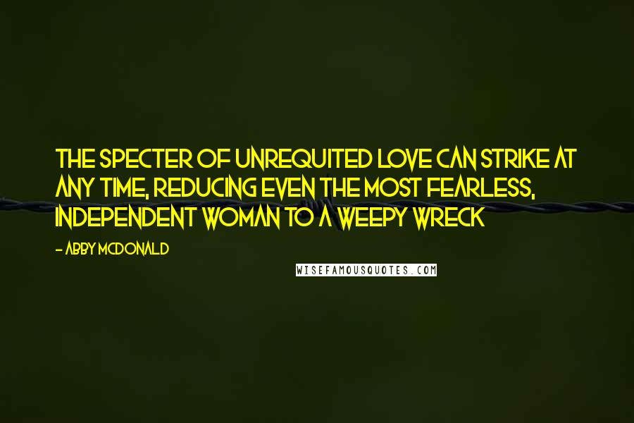 Abby McDonald Quotes: The specter of unrequited love can strike at any time, reducing even the most fearless, independent woman to a weepy wreck