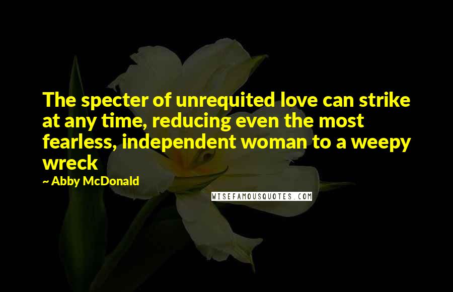 Abby McDonald Quotes: The specter of unrequited love can strike at any time, reducing even the most fearless, independent woman to a weepy wreck