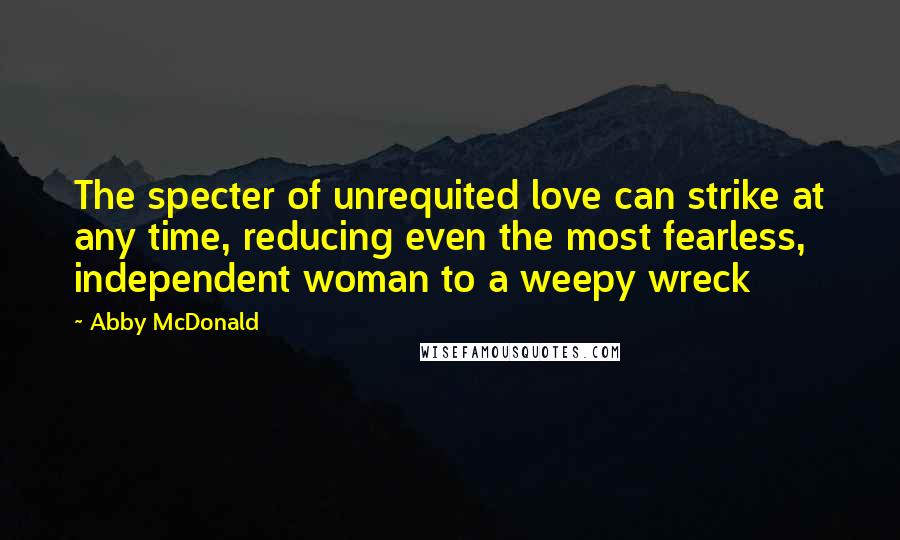 Abby McDonald Quotes: The specter of unrequited love can strike at any time, reducing even the most fearless, independent woman to a weepy wreck