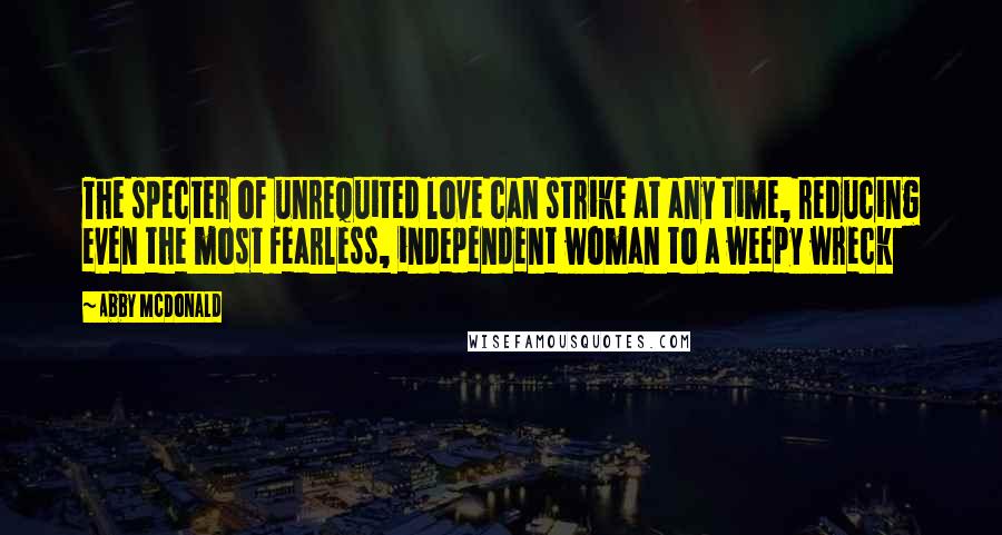 Abby McDonald Quotes: The specter of unrequited love can strike at any time, reducing even the most fearless, independent woman to a weepy wreck