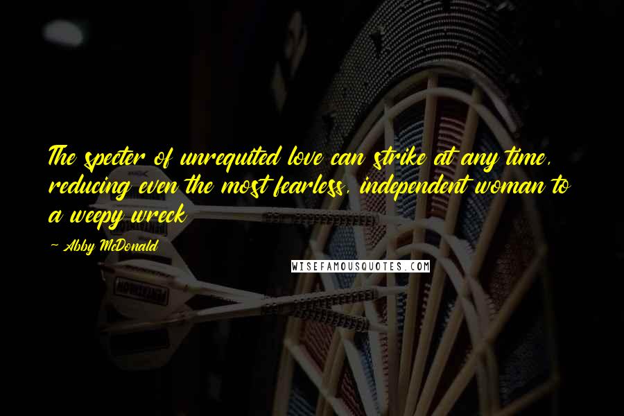 Abby McDonald Quotes: The specter of unrequited love can strike at any time, reducing even the most fearless, independent woman to a weepy wreck