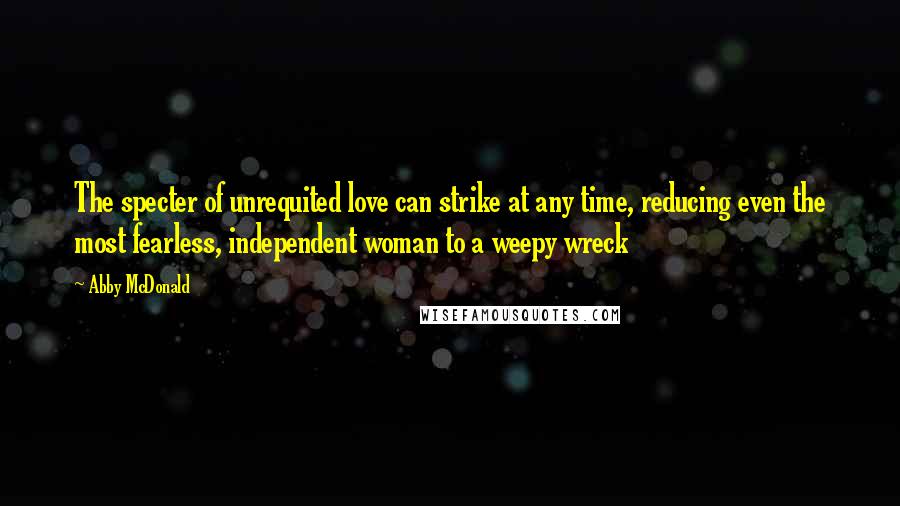 Abby McDonald Quotes: The specter of unrequited love can strike at any time, reducing even the most fearless, independent woman to a weepy wreck