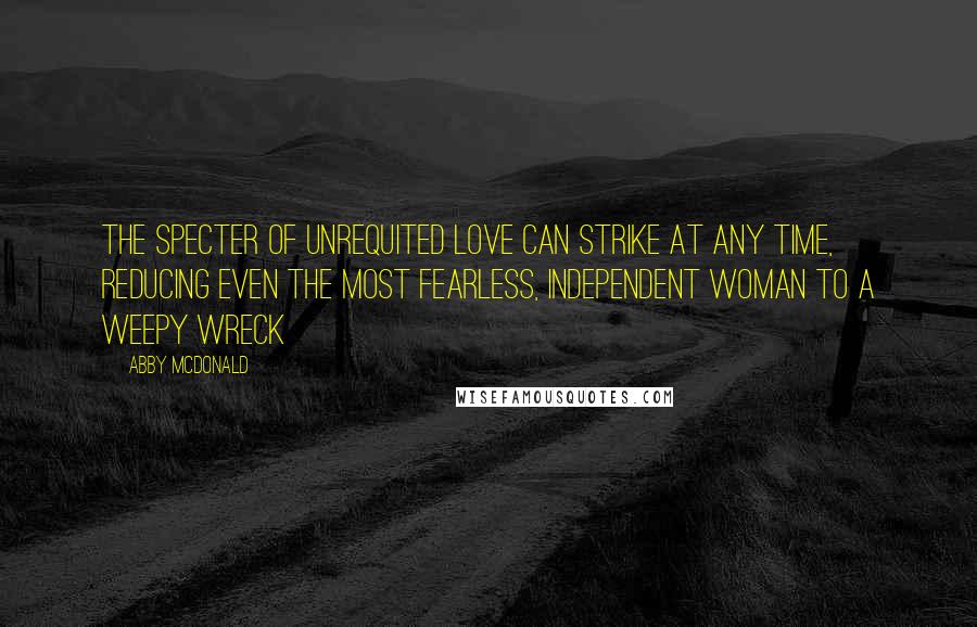 Abby McDonald Quotes: The specter of unrequited love can strike at any time, reducing even the most fearless, independent woman to a weepy wreck