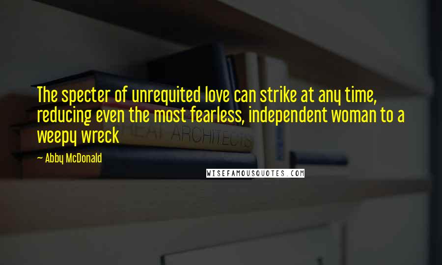 Abby McDonald Quotes: The specter of unrequited love can strike at any time, reducing even the most fearless, independent woman to a weepy wreck