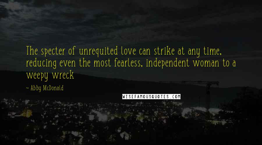 Abby McDonald Quotes: The specter of unrequited love can strike at any time, reducing even the most fearless, independent woman to a weepy wreck