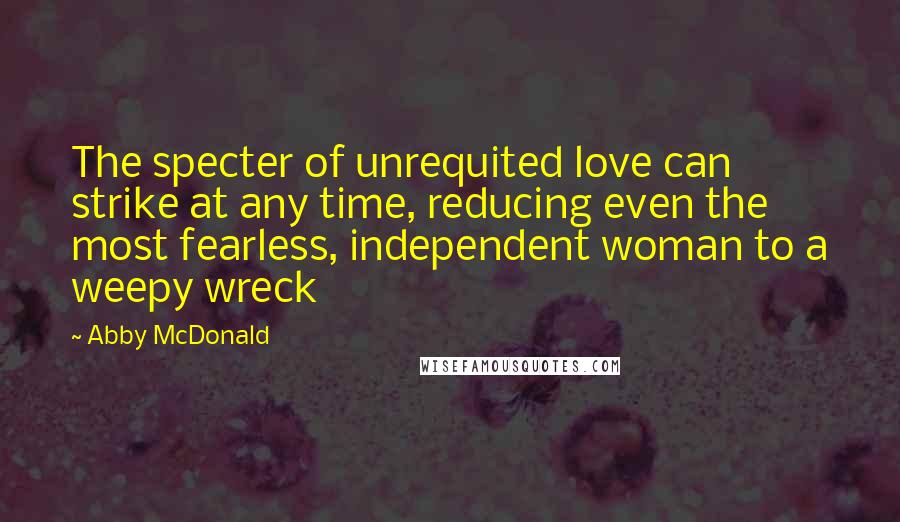 Abby McDonald Quotes: The specter of unrequited love can strike at any time, reducing even the most fearless, independent woman to a weepy wreck