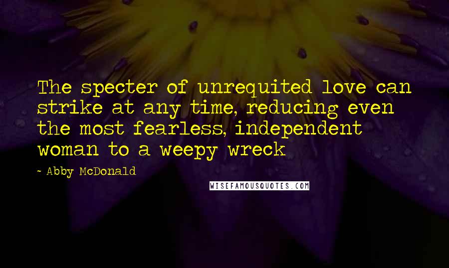 Abby McDonald Quotes: The specter of unrequited love can strike at any time, reducing even the most fearless, independent woman to a weepy wreck