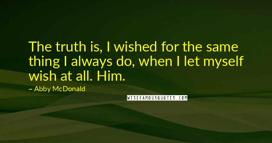 Abby McDonald Quotes: The truth is, I wished for the same thing I always do, when I let myself wish at all. Him.