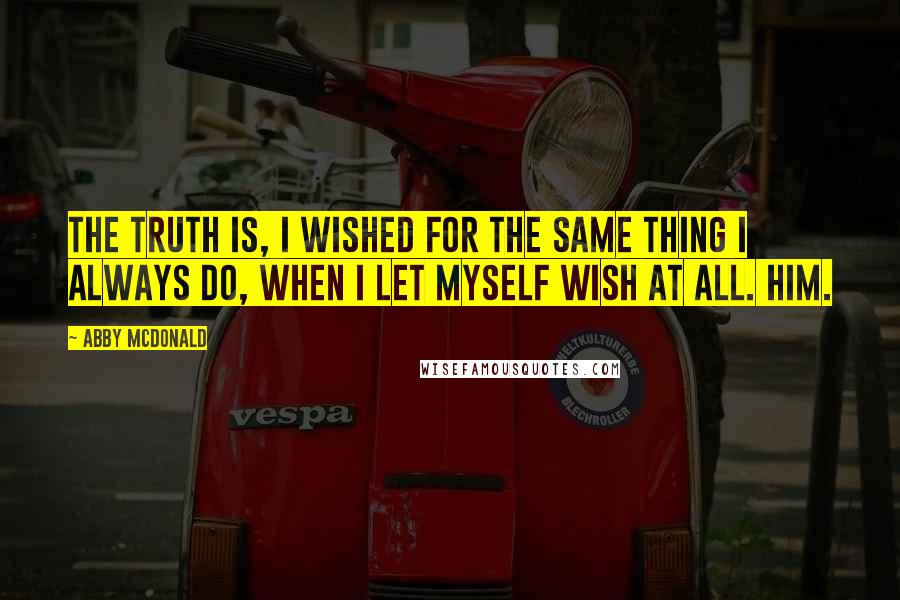 Abby McDonald Quotes: The truth is, I wished for the same thing I always do, when I let myself wish at all. Him.