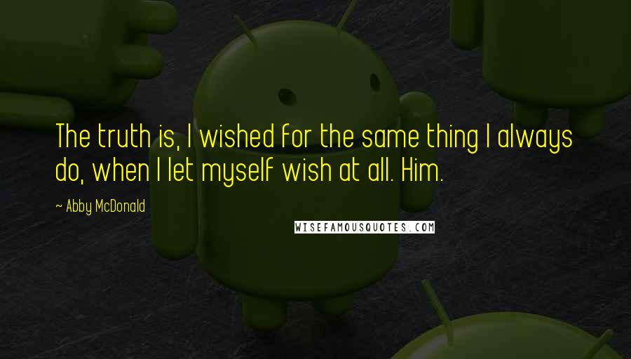 Abby McDonald Quotes: The truth is, I wished for the same thing I always do, when I let myself wish at all. Him.