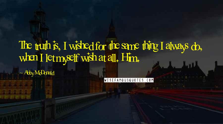 Abby McDonald Quotes: The truth is, I wished for the same thing I always do, when I let myself wish at all. Him.