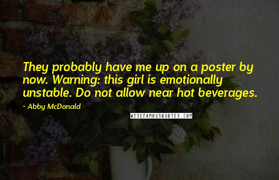 Abby McDonald Quotes: They probably have me up on a poster by now. Warning: this girl is emotionally unstable. Do not allow near hot beverages.
