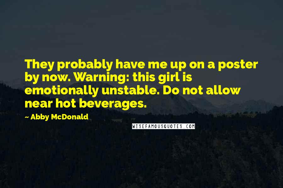 Abby McDonald Quotes: They probably have me up on a poster by now. Warning: this girl is emotionally unstable. Do not allow near hot beverages.