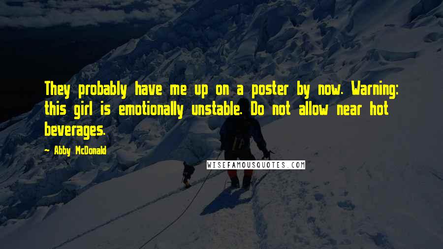 Abby McDonald Quotes: They probably have me up on a poster by now. Warning: this girl is emotionally unstable. Do not allow near hot beverages.