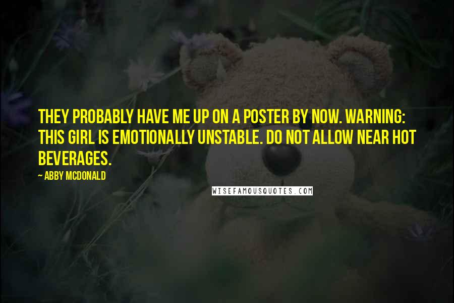 Abby McDonald Quotes: They probably have me up on a poster by now. Warning: this girl is emotionally unstable. Do not allow near hot beverages.